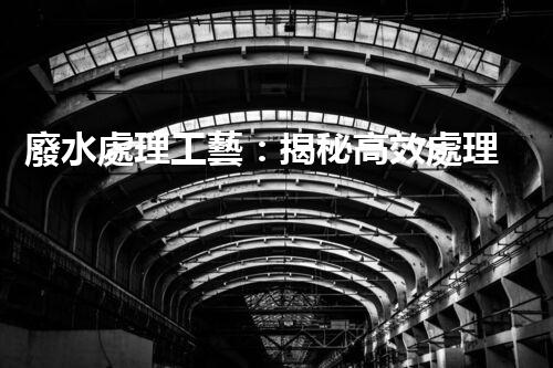 廢水處理工藝：揭秘高效處理的幕后英雄！